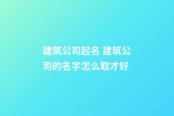 建筑公司起名 建筑公司的名字怎么取才好-第1張-公司起名-玄機派